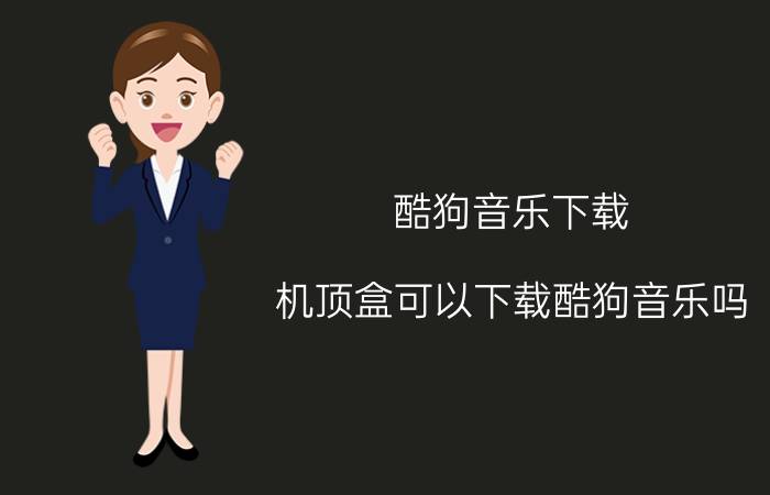 酷狗音乐下载 机顶盒可以下载酷狗音乐吗？